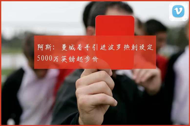 阿斯：曼城着手引进波罗热刺设定5000万英镑起步价