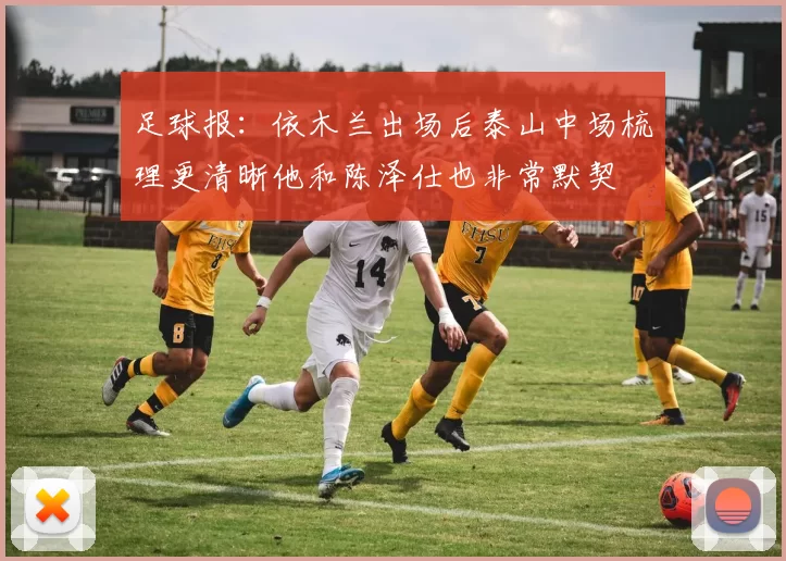 足球报：依木兰出场后泰山中场梳理更清晰他和陈泽仕也非常默契