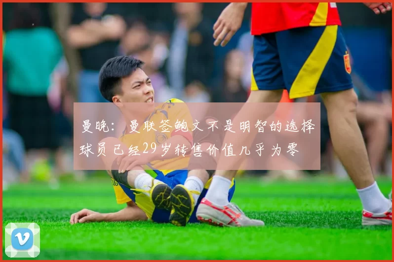 曼晚：曼联签鲍文不是明智的选择球员已经29岁转售价值几乎为零