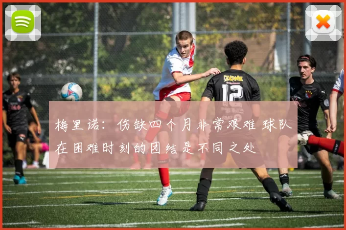 梅里诺：伤缺四个月非常艰难 球队在困难时刻的团结是不同之处