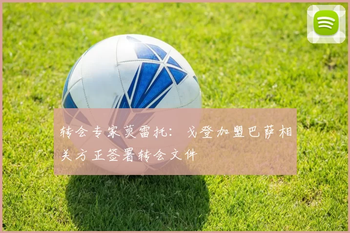 转会专家莫雷托：戈登加盟巴萨相关方正签署转会文件
