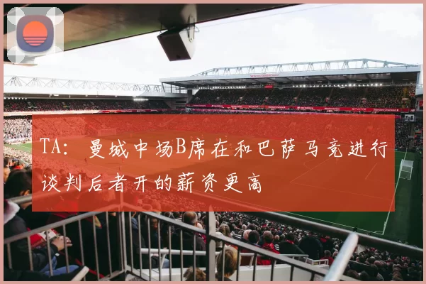 TA：曼城中场B席在和巴萨马竞进行谈判后者开的薪资更高