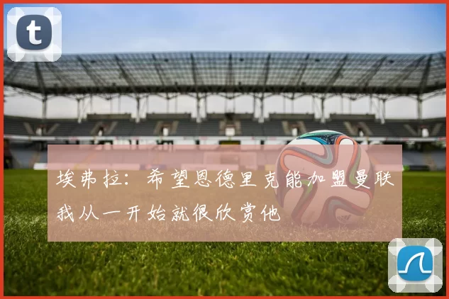 埃弗拉：希望恩德里克能加盟曼联我从一开始就很欣赏他